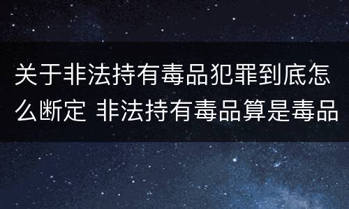 关于非法持有毒品犯罪到底怎么断定 非法持有毒品算是毒品犯罪吗