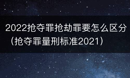 2022抢夺罪抢劫罪要怎么区分（抢夺罪量刑标准2021）