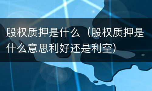股权质押是什么（股权质押是什么意思利好还是利空）