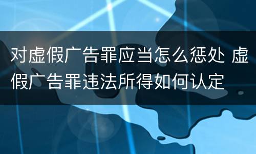 对虚假广告罪应当怎么惩处 虚假广告罪违法所得如何认定