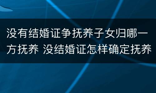 没有结婚证争抚养子女归哪一方抚养 没结婚证怎样确定抚养权