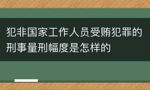 犯非国家工作人员受贿犯罪的刑事量刑幅度是怎样的
