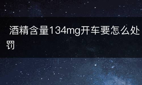  酒精含量134mg开车要怎么处罚