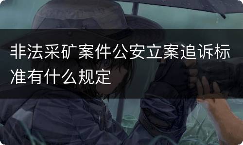 非法采矿案件公安立案追诉标准有什么规定