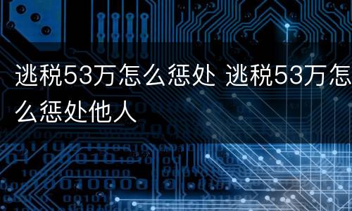 逃税53万怎么惩处 逃税53万怎么惩处他人