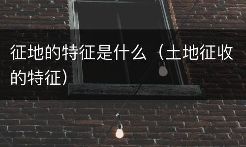 征地的特征是什么（土地征收的特征）