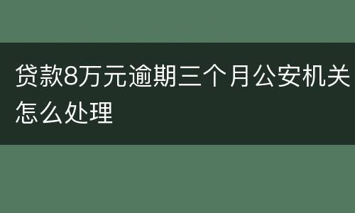 贷款8万元逾期三个月公安机关怎么处理