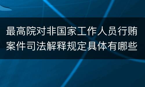 最高院对非国家工作人员行贿案件司法解释规定具体有哪些主要内容