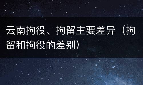 云南拘役、拘留主要差异（拘留和拘役的差别）