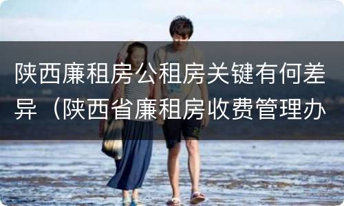 陕西廉租房公租房关键有何差异（陕西省廉租房收费管理办法）
