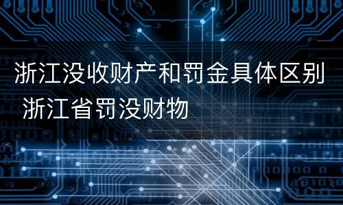 浙江没收财产和罚金具体区别 浙江省罚没财物