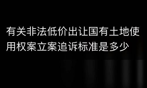 有关非法低价出让国有土地使用权案立案追诉标准是多少