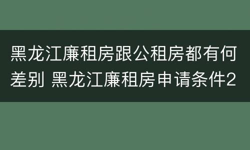 黑龙江廉租房跟公租房都有何差别 黑龙江廉租房申请条件2019
