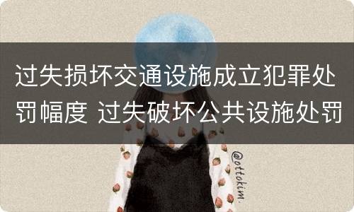 过失损坏交通设施成立犯罪处罚幅度 过失破坏公共设施处罚条例