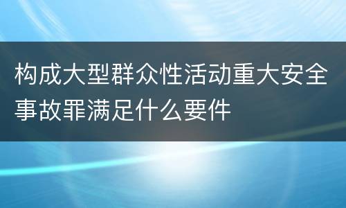 构成大型群众性活动重大安全事故罪满足什么要件