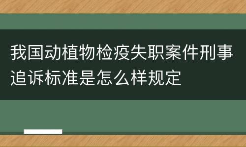我国动植物检疫失职案件刑事追诉标准是怎么样规定