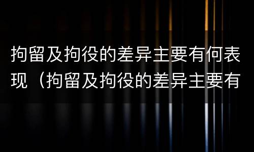 拘留及拘役的差异主要有何表现（拘留及拘役的差异主要有何表现和影响）