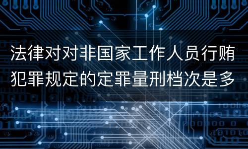 法律对对非国家工作人员行贿犯罪规定的定罪量刑档次是多少