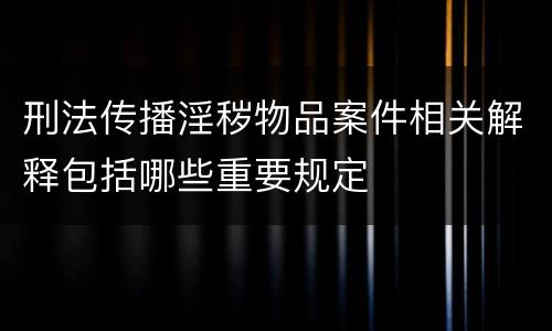 刑法传播淫秽物品案件相关解释包括哪些重要规定