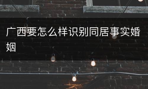 广西要怎么样识别同居事实婚姻