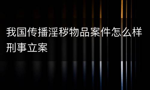 我国传播淫秽物品案件怎么样刑事立案