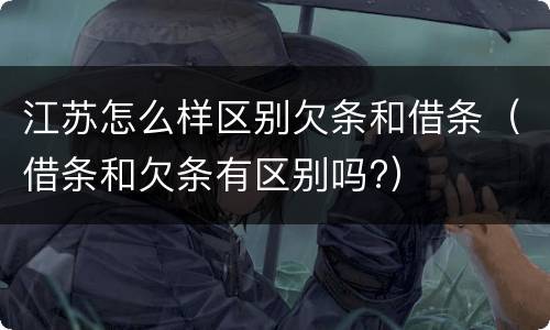 江苏怎么样区别欠条和借条（借条和欠条有区别吗?）