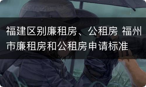 福建区别廉租房、公租房 福州市廉租房和公租房申请标准