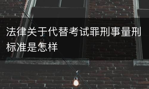 法律关于代替考试罪刑事量刑标准是怎样