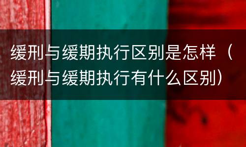 缓刑与缓期执行区别是怎样（缓刑与缓期执行有什么区别）