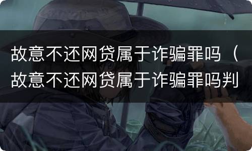 故意不还网贷属于诈骗罪吗（故意不还网贷属于诈骗罪吗判几年）
