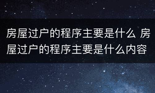 房屋过户的程序主要是什么 房屋过户的程序主要是什么内容