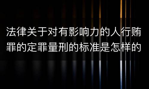 法律关于对有影响力的人行贿罪的定罪量刑的标准是怎样的