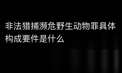 非法猎捕濒危野生动物罪具体构成要件是什么