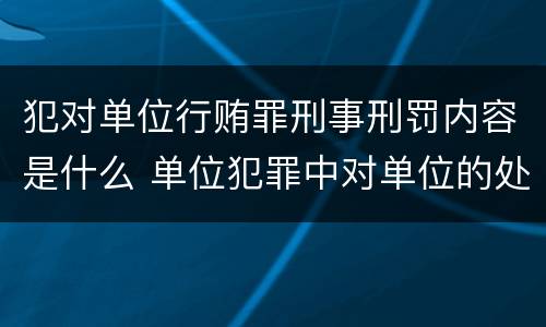 犯对单位行贿罪刑事刑罚内容是什么 单位犯罪中对单位的处罚有哪些