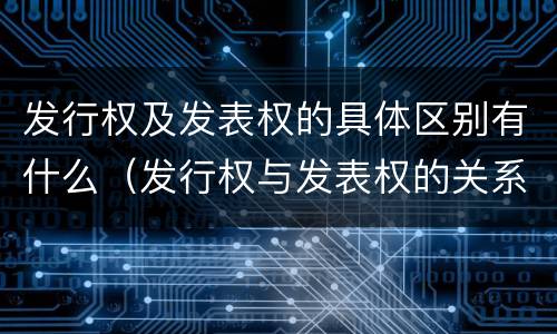 发行权及发表权的具体区别有什么（发行权与发表权的关系）