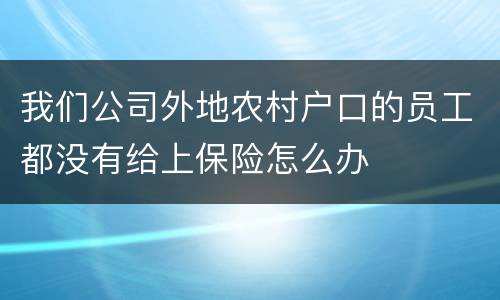 我们公司外地农村户口的员工都没有给上保险怎么办