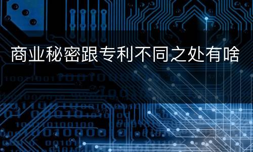 商业秘密跟专利不同之处有啥