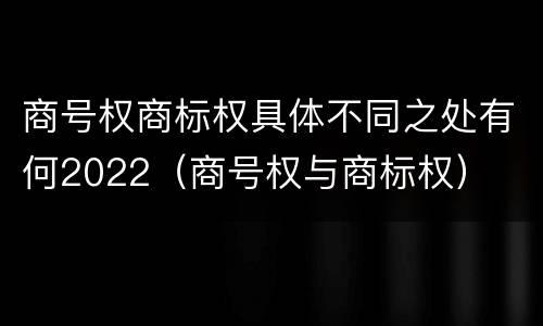 商号权商标权具体不同之处有何2022（商号权与商标权）