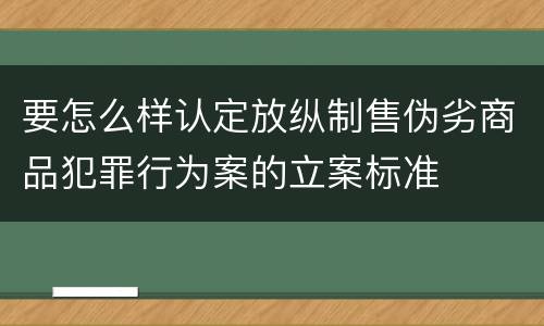 要怎么样认定放纵制售伪劣商品犯罪行为案的立案标准