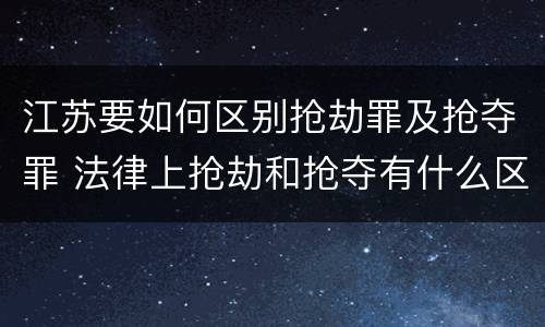 江苏要如何区别抢劫罪及抢夺罪 法律上抢劫和抢夺有什么区别