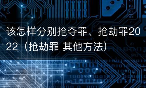 该怎样分别抢夺罪、抢劫罪2022（抢劫罪 其他方法）