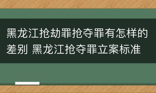 黑龙江抢劫罪抢夺罪有怎样的差别 黑龙江抢夺罪立案标准