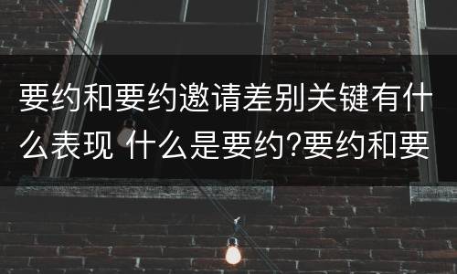要约和要约邀请差别关键有什么表现 什么是要约?要约和要约邀请有何区别?
