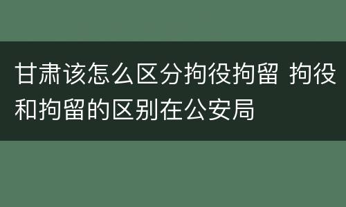 甘肃该怎么区分拘役拘留 拘役和拘留的区别在公安局