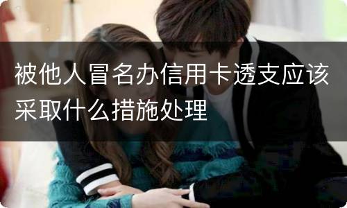 被他人冒名办信用卡透支应该采取什么措施处理