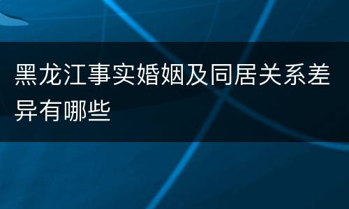 黑龙江事实婚姻及同居关系差异有哪些