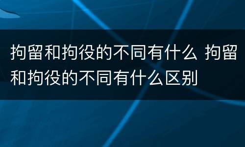 拘留和拘役的不同有什么 拘留和拘役的不同有什么区别
