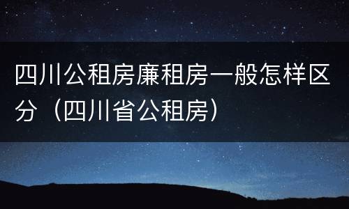 四川公租房廉租房一般怎样区分（四川省公租房）