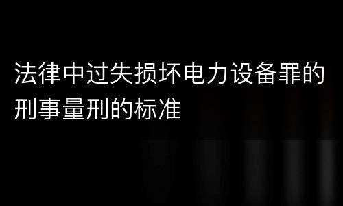 法律中过失损坏电力设备罪的刑事量刑的标准