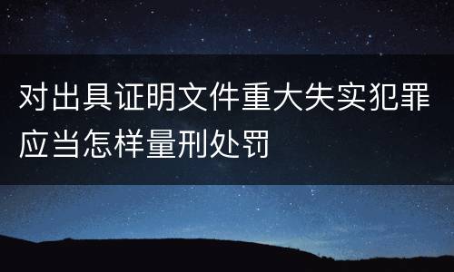 对出具证明文件重大失实犯罪应当怎样量刑处罚